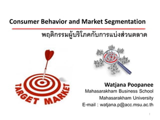 Consumer Behavior and Market Segmentation
         พฤติกรรมผู้บริโภคกับการแบ่ งส่ วนตลาด




                                Watjana Poopanee
                        Mahasarakham Business School
                                Mahasarakham University
                       E-mail : watjana.p@acc.msu.ac.th
                                                    1
 