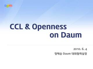 CCL & Openness
           on Daum
문서타이틀 영역 | 2007. 02 . 23
기획 : 마케팅 팀 이 정 민




                                   2010. 6. 4
                           정혜승 Daum 대외협력실장
 