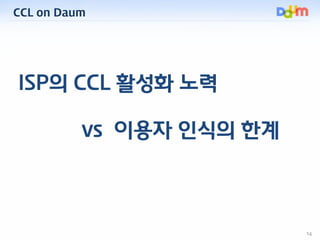 CCL on Daum




ISP의 CCL 활성화 노력

          vs 이용자 인식의 한계




                          14
 