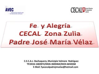 Fe  y Alegría  CECAL  Zona Zulia  Padre José María Vélaz C.E.C.A.L- Bachaquero, Municipio Valmore  Rodríguez Tlf.0416-1682872/0426-3604464/0424-6650268                        E-Mail: fyacecalpadrejmvelaz@hotmail.com 