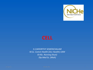 CELL
              S.S.MOORTHY SEMENCHALAM
           M.Sc. Comm Health (Occ Health) UKM
                   B.HSc. Nursing (Aust)
                    Dip Med Sc. (Moh)


11/26/12                DNM 100                 1
 