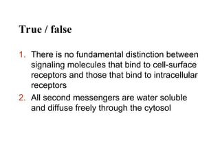 True / false
1. There is no fundamental distinction between
signaling molecules that bind to cell-surface
receptors and those that bind to intracellular
receptors
2. All second messengers are water soluble
and diffuse freely through the cytosol
 