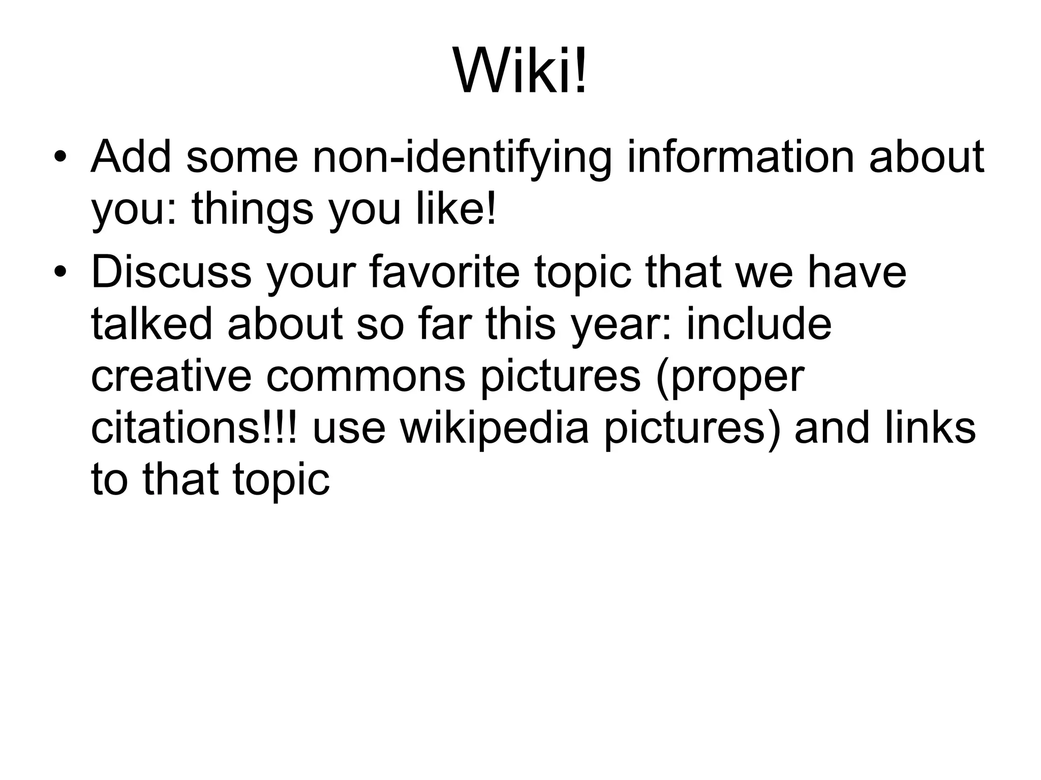 Wiki! Add some non-identifying information about you: things you like! Discuss your favorite topic that we have talked about so far this year: include creative commons pictures (proper citations!!! use wikipedia pictures) and links to that topic 