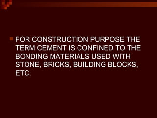  FOR CONSTRUCTION PURPOSE THE
TERM CEMENT IS CONFINED TO THE
BONDING MATERIALS USED WITH
STONE, BRICKS, BUILDING BLOCKS,
ETC.
 