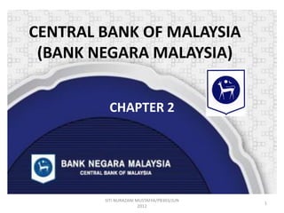 CENTRAL BANK OF MALAYSIA
(BANK NEGARA MALAYSIA)
CHAPTER 2

SITI NURAZANI MUSTAFFA/PB303/JUN
2012

1

 