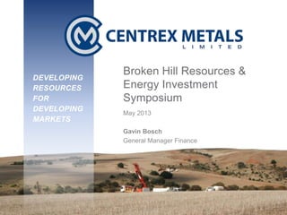 DEVELOPING RESOURCES FOR DEVELOPING MARKETS
DEVELOPING
RESOURCES
FOR
DEVELOPING
MARKETS
Broken Hill Resources &
Energy Investment
Symposium
May 2013
Gavin Bosch
General Manager Finance
 