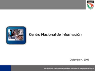 Centro Nacional de Información




                                         Diciembre 4, 2009


        Secretariado Ejecutivo del Sistema Nacional de Seguridad Pública
 