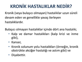 KRONİK HASTALIKLAR NEDİR? 
Kronik (veya bulaşıcı olmayan) hastalıklar uzun süreli 
devam eden ve genellikle yavaş ilerleye...