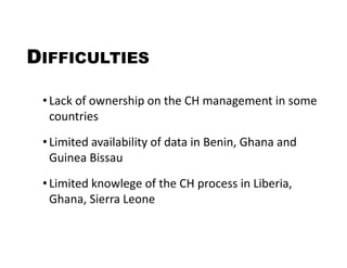 DIFFICULTIES
• Lack of ownership on the CH management in some
countries
• Limited availability of data in Benin, Ghana and...