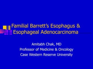 Familial Barrett’s Esophagus & Esophageal Adenocarcinoma Amitabh Chak, MD Professor of Medicine & Oncology Case Western Reserve University 