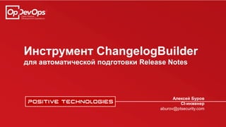 Инструмент ChangelogBuilder
для автоматической подготовки Release Notes
Алексей Буров
CI-инженер
aburov@ptsecurity.com
 
