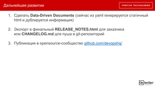 Дальнейшее развитие
1. Сделать Data-Driven Documents (сейчас из yaml генерируется статичный
html и дублируется информация)
2. Экспорт в финальный RELEASE_NOTES.html для заказчика
или CHANGELOG.md для пуша в git-репозиторий
3. Публикация в opensource-сообщество github.com/devopshq/
 