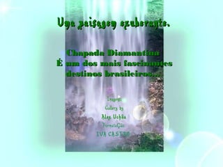 UmaUma paisagem exuberante.paisagem exuberante.
Chapada DiamantinaChapada Diamantina
É um dos mais fascinantesÉ um dos mais fascinantes
destinos brasileiros...destinos brasileiros...
Formata ãoç
IVA CASTRO
Imagens;
Gallery by
Alex Uchôa
 