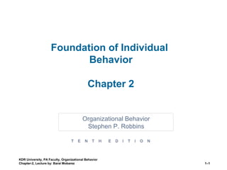 Foundation of Individual
Behavior
Chapter 2
1–1
KDR University, PA Faculty, Organizational Behavior
Chapter-2, Lecture by: Barai Mobarez
Organizational Behavior
Stephen P. Robbins
T E N T H E D I T I O N
 