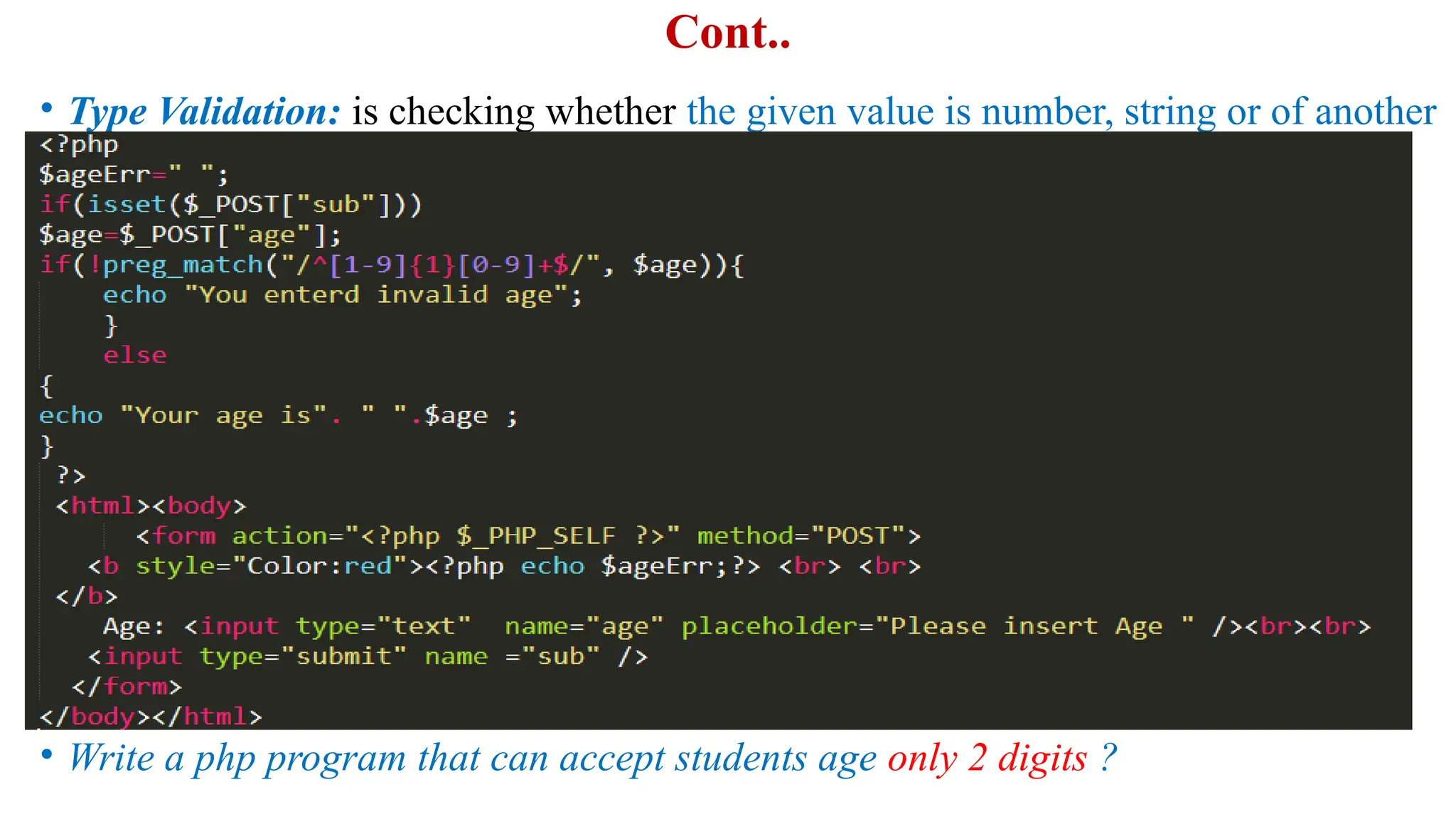 Cont..
• Type Validation: is checking whether the given value is number, string or of another
type.
• Write a php program that can accept students age only 2 digits ?
 