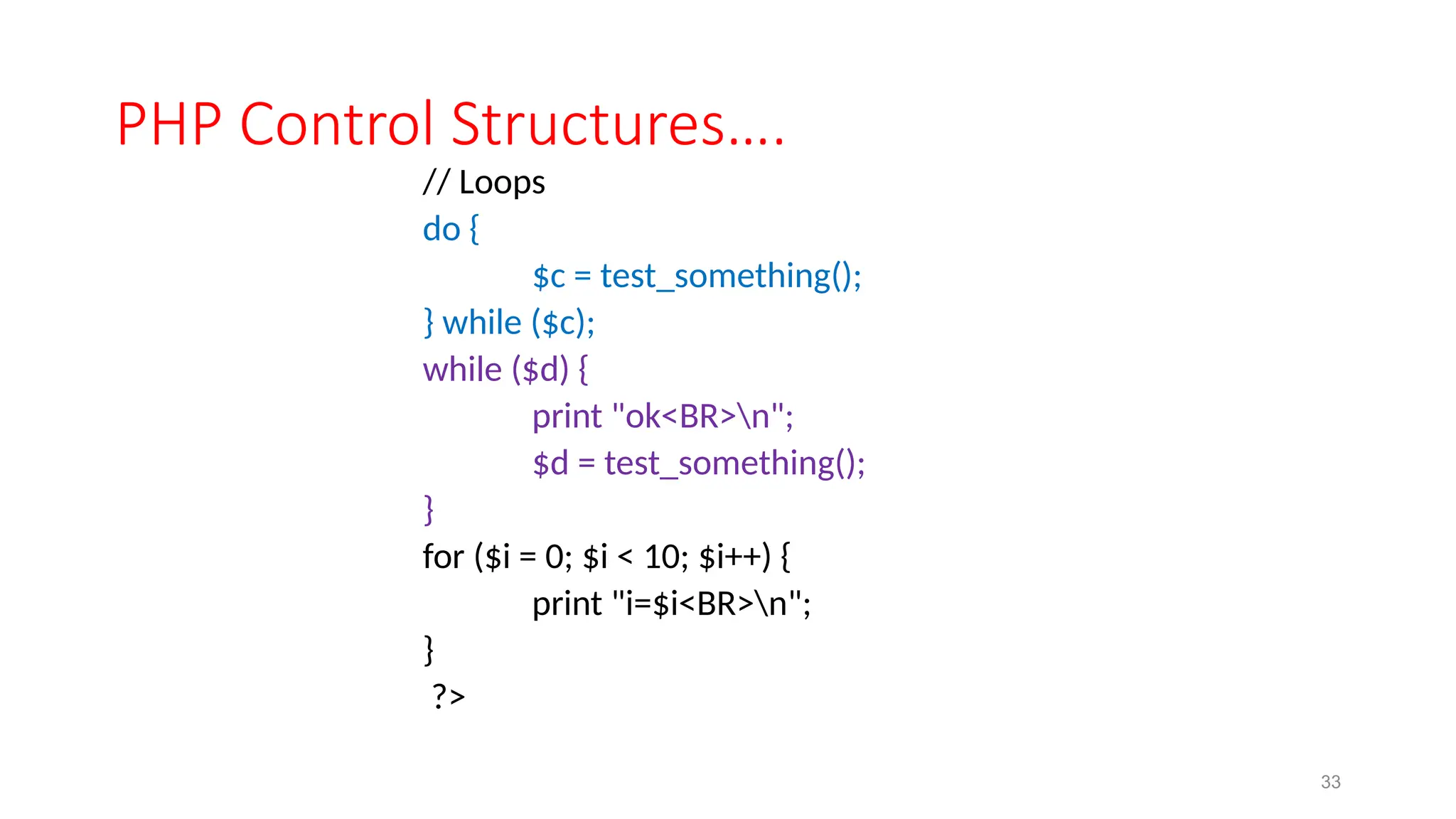 PHP Control Structures….
// Loops
do {
$c = test_something();
} while ($c);
while ($d) {
print "ok<BR>n";
$d = test_something();
}
for ($i = 0; $i < 10; $i++) {
print "i=$i<BR>n";
}
?>
33
 