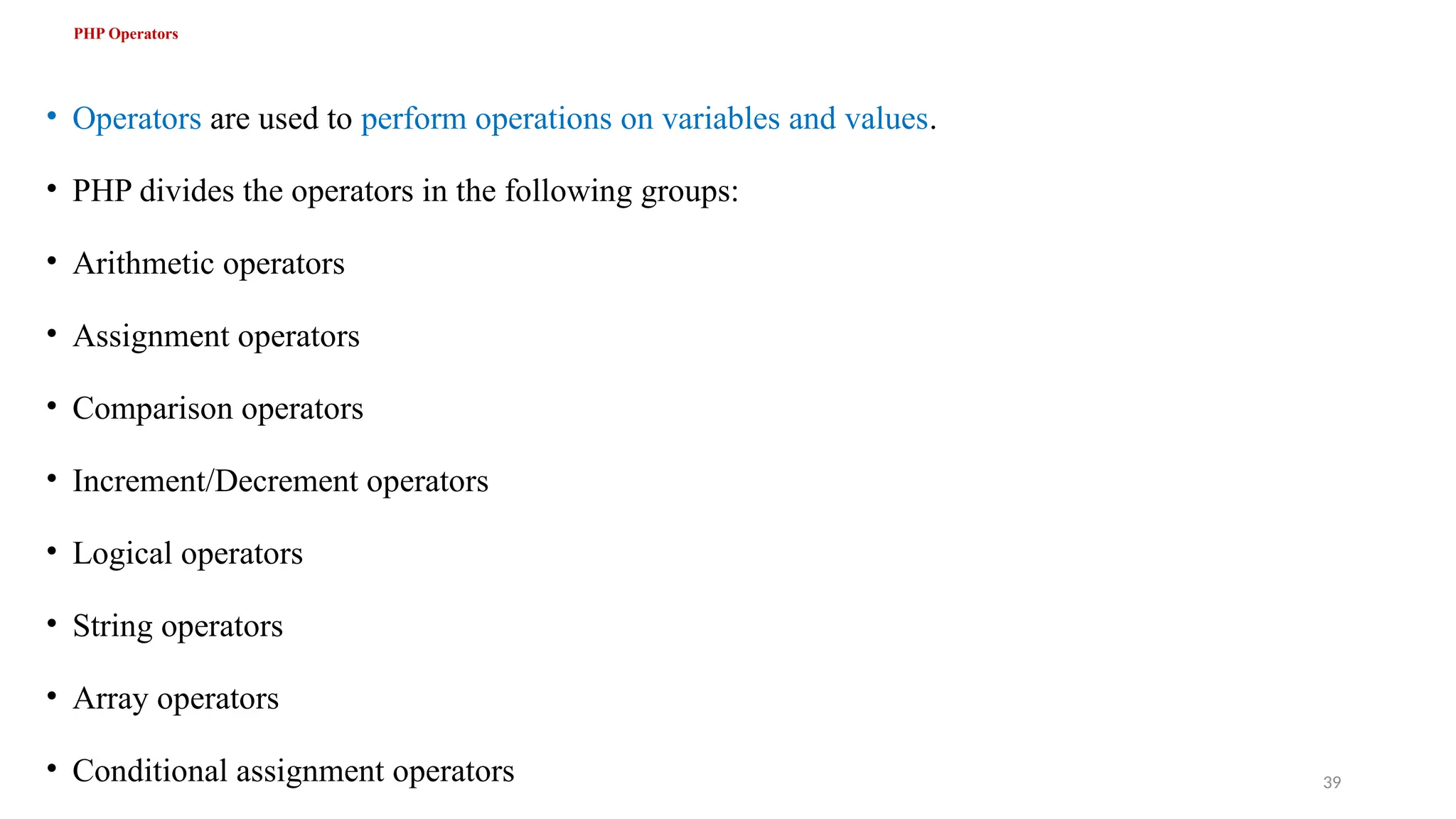 PHP Operators
• Operators are used to perform operations on variables and values.
• PHP divides the operators in the following groups:
• Arithmetic operators
• Assignment operators
• Comparison operators
• Increment/Decrement operators
• Logical operators
• String operators
• Array operators
• Conditional assignment operators 39
 