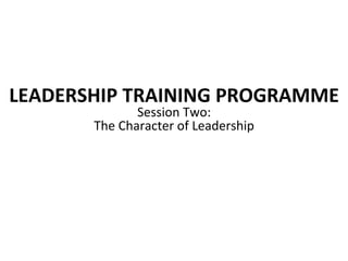 LEADERSHIP	
  TRAINING	
  PROGRAMME	
  
Session	
  Two:	
  	
  
The	
  Character	
  of	
  Leadership	
  
 