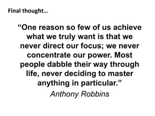 Final	
  thought…	
  
“One reason so few of us achieve
what we truly want is that we
never direct our focus; we never
concentrate our power. Most
people dabble their way through
life, never deciding to master
anything in particular.”
Anthony Robbins
 