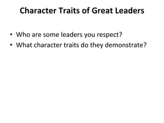 Character	
  Traits	
  of	
  Great	
  Leaders	
  
	
  
•  Who	
  are	
  some	
  leaders	
  you	
  respect?	
  
•  What	
  character	
  traits	
  do	
  they	
  demonstrate?	
  
 