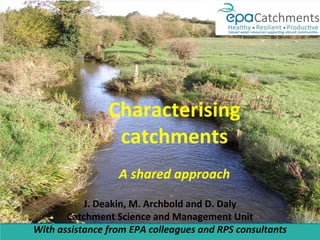Characterising
catchments
A shared approach
J. Deakin, M. Archbold and D. Daly
Catchment Science and Management Unit
With assistance from EPA colleagues and RPS consultants
 