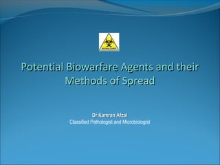 Potential Biowarfare Agents and their
         Methods of Spread

                      Dr Kamran Afzal
          Classified Pathologist and Microbiologist
 