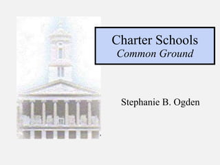 Charter Schools Common Ground Stephanie B. Ogden 