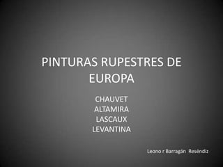 PINTURAS RUPESTRES DE
       EUROPA
        CHAUVET
        ALTAMIRA
        LASCAUX
       LEVANTINA

                   Leono r Barragán Reséndiz
 
