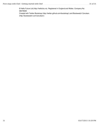 © Hello Future Ltd (http://hellofutu.re). Registered in England and Wales. Company No:
08378526
Created with Twitter Bootstrap (http://twitter.github.com/bootstrap/) and Bootswatch Cerulean.
(http://bootswatch.com/cerulean/)
First steps with Chef - Getting started with Chef 31 of 31
31 03/17/2015 10:39 PM
 