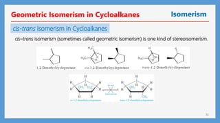 33
Geometric Isomerism in Cycloalkanes Isomerism
cis-trans Isomerism in Cycloalkanes
cis–trans isomerism (sometimes called geometric isomerism) is one kind of stereoisomerism.
 
