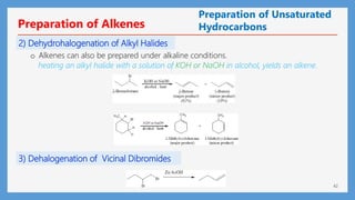 42
2) Dehydrohalogenation of Alkyl Halides
o Alkenes can also be prepared under alkaline conditions.
heating an alkyl halide with a solution of KOH or NaOH in alcohol, yields an alkene.
3) Dehalogenation of Vicinal Dibromides
Preparation of Unsaturated
Hydrocarbons
Preparation of Alkenes
 