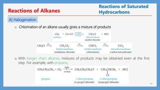 47
Reactions of Alkanes
o Chlorination of an alkane usually gives a mixture of products
o With longer chain alkanes, mixtures of products may be obtained even at the first
step. For example, with propane,
A) Halogenation
Reactions of Saturated
Hydrocarbons
 