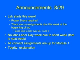 Announcements  8/29 Lab starts this week! Proper Dress required There are no assignments due this week at the beginning of lab Good idea to look over Ex. 1 and 2 No labs Labor Day week due to short week (that is next week) All connect assignments are up for Module 1 Tegrity- explanation 