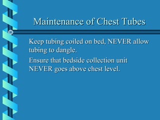 Maintenance of Chest Tubes
Keep tubing coiled on bed, NEVER allow
tubing to dangle.
Ensure that bedside collection unit
NEVER goes above chest level.
 