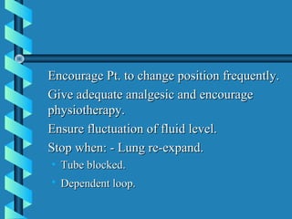 Encourage Pt. to change position frequently.
Give adequate analgesic and encourage
physiotherapy.
Ensure fluctuation of fluid level.
Stop when: - Lung re-expand.
• Tube blocked.
• Dependent loop.
 