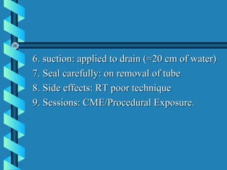 6. suction: applied to drain (=20 cm of water)
7. Seal carefully: on removal of tube
8. Side effects: RT poor technique
9. Sessions: CME/Procedural Exposure.
 