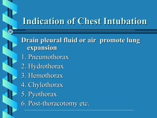 Indication of Chest Intubation
Drain pleural fluid or air promote lung
  expansion
1. Pneumothorax
2. Hydrothorax
3. Hemothorax
4. Chylothorax
5. Pyothorax
6. Post-thoracotomy etc.
 
