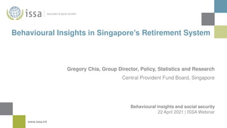 www.issa.int
Behavioural insights and social security
22 April 2021 | ISSA Webinar
Behavioural Insights in Singapore’s Retirement System
Gregory Chia, Group Director, Policy, Statistics and Research
Central Provident Fund Board, Singapore
 