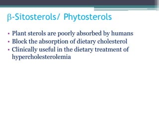 b-Sitosterols/ Phytosterols
• Plant sterols are poorly absorbed by humans
• Block the absorption of dietary cholesterol
• Clinically useful in the dietary treatment of
hypercholesterolemia
 