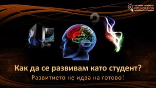 Как да се развивам като студент?
Развитието не идва на готово!
 