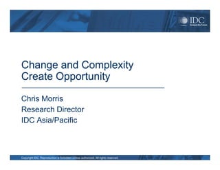 Change and Complexity
Create Opportunity

Chris Morris
Research Director
IDC Asia/Pacific



Copyright IDC. Reproduction is forbidden unless authorized. All rights reserved.
 