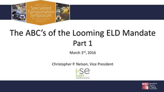 The ABC’s of the Looming ELD Mandate
Part 1
March 3rd, 2016
Christopher P. Nelson, Vice President
 