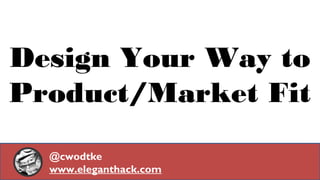 Design Your Way to 
Product/Market Fit 
@cwodtke 
www.eleganthack.com 
 