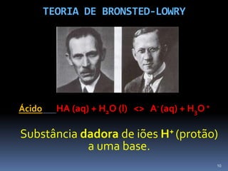 TEORIA DE BRONSTED-LOWRYÁcidoHA (aq) + H2O (l)   <>   A- (aq) + H3O +Substância dadora de iões H+(protão) a uma base.10