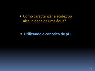 Como caracterizar a acidez ou alcalinidade de uma água?Utilizando o conceito de pH.16
