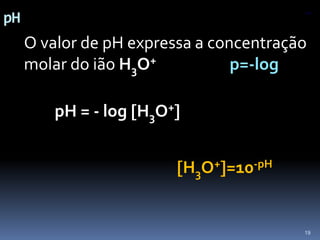 pHsair	O valor de pH expressa a concentração molar do ião H3O+p=-log           pH = - logH3O+                                             H3O+=10-pH19