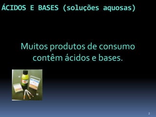 ÁCIDOS E BASES (soluções aquosas)Muitos produtos de consumo contêm ácidos e bases.2