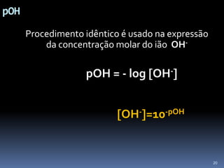 pOHProcedimento idêntico é usado na expressão da concentração molar do ião  OH- pOH = - logOH-OH-=10-pOH20