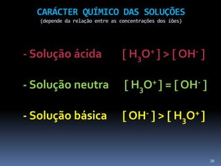 CARÁCTER QUÍMICO DAS SOLUÇÕES(depende da relação entre as concentrações dos iões)- Solução ácida         H3O+  >  OH- - Solução neutra       H3O+  =  OH- - Solução básica       OH-  >  H3O+ 26