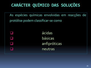 CARÁCTER QUÍMICO DAS SOLUÇÕESAs espécies químicas envolvidas em reacções de protólise podem classificar-se como   			ácidas